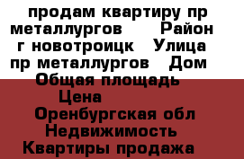 продам квартиру пр металлургов 10 › Район ­ г новотроицк › Улица ­ пр.металлургов › Дом ­ 10 › Общая площадь ­ 33 › Цена ­ 600 000 - Оренбургская обл. Недвижимость » Квартиры продажа   